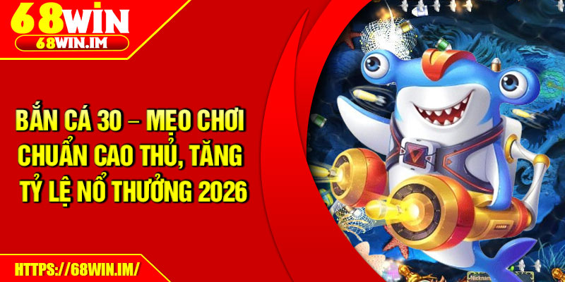 Bắn Cá 30 – Mẹo Chơi Chuẩn Cao Thủ, Tăng Tỷ Lệ Nổ Thưởng 2026