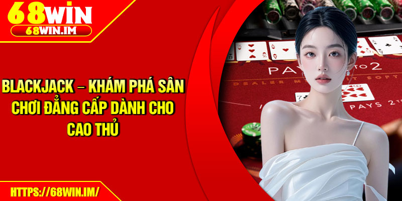Blackjack – Khám Phá Sân Chơi Đẳng Cấp Dành Cho Cao Thủ 1 Blackjack – Khám Phá Sân Chơi Đẳng Cấp Dành Cho Cao Thủ