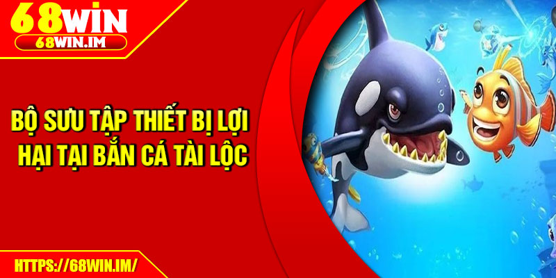 Bộ sưu tập thiết bị lợi hại tại bắn cá Tài Lộc