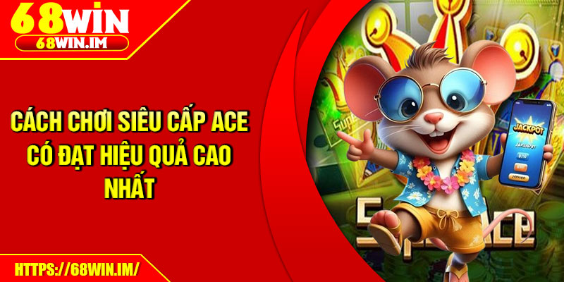 Siêu Cấp ACE – Chinh Phục Jackpot, Nhận Tài Lộc Khổng Lồ 3 Cách chơi Siêu cấp ACE có đạt hiệu quả cao nhất