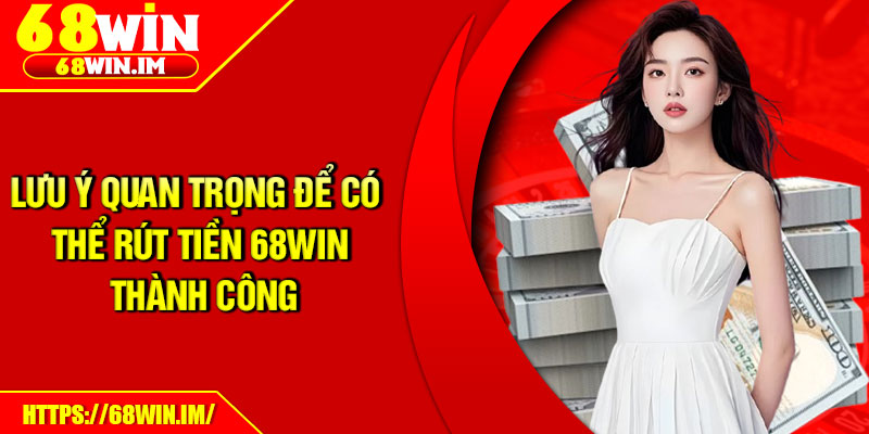 Lưu ý quan trọng để có thể rút tiền 68Win thành công