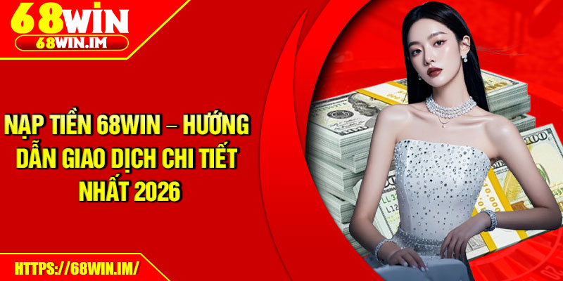 Nạp Tiền 68Win – Hướng Dẫn Giao Dịch Chi Tiết Nhất 2026