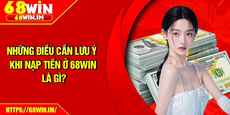 Những điều cần lưu ý khi nạp tiền ở 68Win là gì?