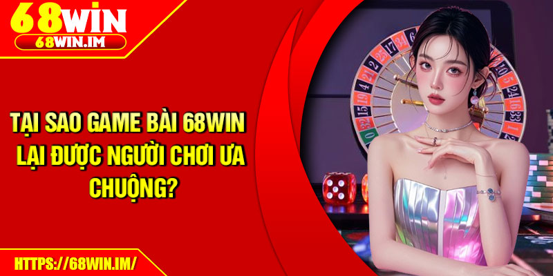 Tại sao game bài 68Win lại được người chơi ưa chuộng?